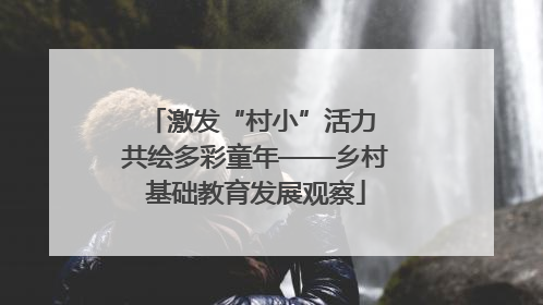 激发“村小”活力 共绘多彩童年——乡村基础教育发展观察