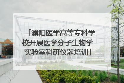 濮阳医学高等专科学校开展医学分子生物学实验室科研仪器培训
