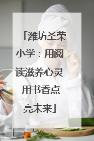 潍坊圣荣小学：用阅读滋养心灵 用书香点亮未来