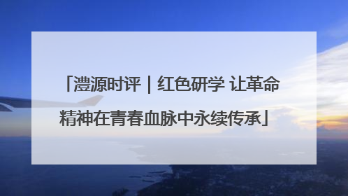 澧源时评｜红色研学 让革命精神在青春血脉中永续传承