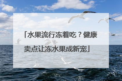 水果流行冻着吃？健康卖点让冻水果成新宠