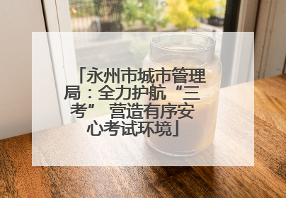 永州市城市管理局：全力护航“三考” 营造有序安心考试环境