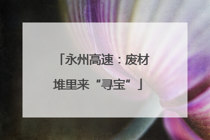 永州高速：废材堆里来“寻宝”