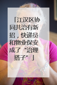 江汉区协同共治有新招，快递员和物业保安成了“治理搭子”