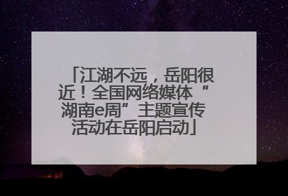 江湖不远，岳阳很近！全国网络媒体“湖南e周”主题宣传活动在岳阳启动