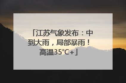 江苏气象发布：中到大雨，局部暴雨！高温35℃+