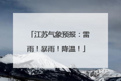 江苏气象预报：雷雨！暴雨！降温！