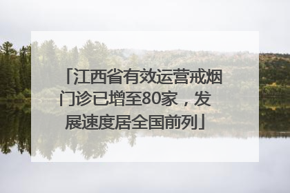 江西省有效运营戒烟门诊已增至80家，发展速度居全国前列