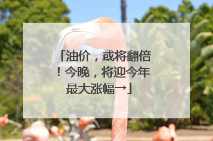 油价，或将翻倍！今晚，将迎今年最大涨幅→