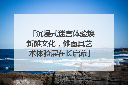 沉浸式迷宫体验焕新傩文化，傩面具艺术体验展在长启幕
