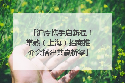 沪虞携手启新程！常熟（上海）招商推介会搭建共赢桥梁