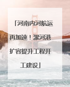 河南内河航运再加速！漯河港扩容提升工程开工建设