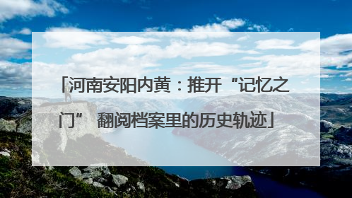 河南安阳内黄：推开“记忆之门” 翻阅档案里的历史轨迹