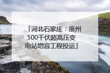 河北石家庄：廉州500千伏超高压变电站增容工程投运
