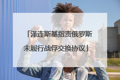 泽连斯基指责俄罗斯未履行战俘交换协议