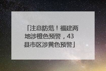 注意防范！福建两地涉橙色预警，43县市区涉黄色预警