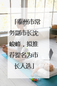泰州市常务副市长沈峻峰，拟推荐提名为市长人选