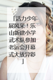 活力少年展风采！乐山新建小学武术队参加老运会开幕式大放异彩