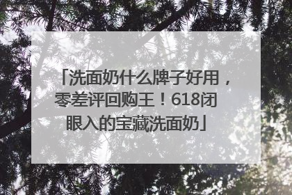 洗面奶什么牌子好用，零差评回购王！618闭眼入的宝藏洗面奶