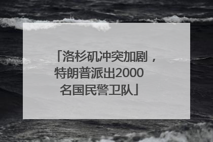 洛杉矶冲突加剧，特朗普派出2000名国民警卫队