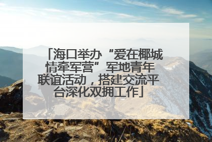 海口举办“爱在椰城 情牵军营”军地青年联谊活动，搭建交流平台深化双拥工作