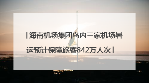 海南机场集团岛内三家机场暑运预计保障旅客842万人次
