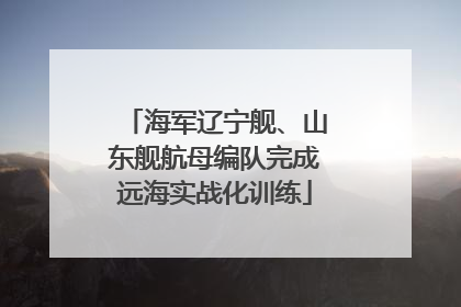 海军辽宁舰、山东舰航母编队完成远海实战化训练
