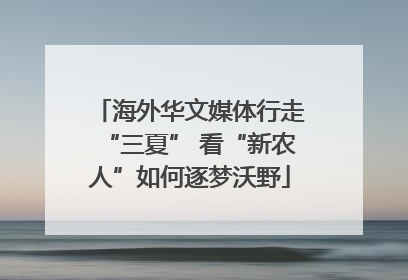 海外华文媒体行走“三夏” 看“新农人”如何逐梦沃野