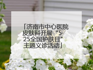 济南市中心医院皮肤科开展“5·25全国护肤日”主题义诊活动
