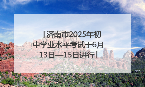 济南市2025年初中学业水平考试于6月13日—15日进行