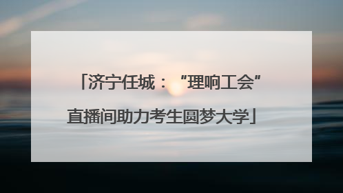 济宁任城：“理响工会”直播间助力考生圆梦大学