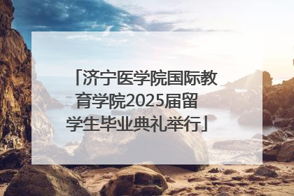 济宁医学院国际教育学院2025届留学生毕业典礼举行