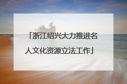 浙江绍兴大力推进名人文化资源立法工作