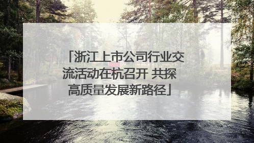 浙江上市公司行业交流活动在杭召开 共探高质量发展新路径