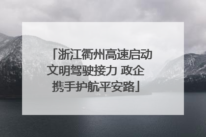 浙江衢州高速启动文明驾驶接力 政企携手护航平安路