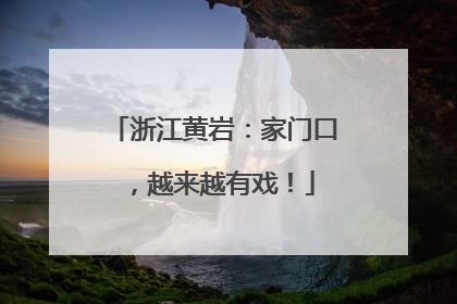 浙江黄岩：家门口，越来越有戏！