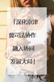 深化京津冀司法协作 融入协同发展大局