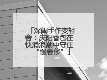 深闺手作变轻奢：庆阳香包在快消浪潮中守住“慢奢侈”