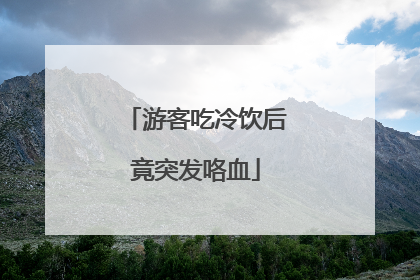 游客吃冷饮后竟突发咯血