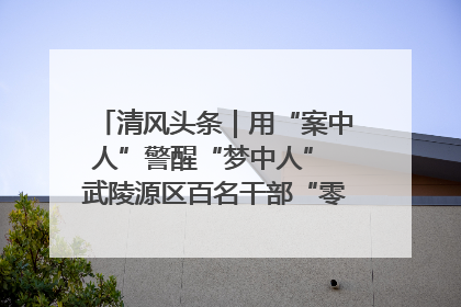 清风头条｜用“案中人”警醒“梦中人” 武陵源区百名干部“零距离”接受警示教育