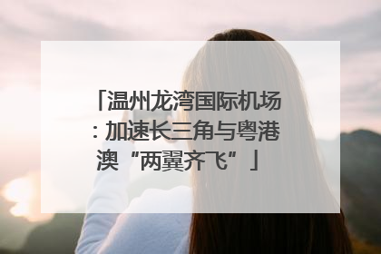 温州龙湾国际机场：加速长三角与粤港澳“两翼齐飞”