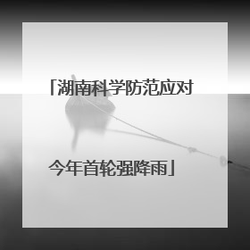 湖南科学防范应对今年首轮强降雨