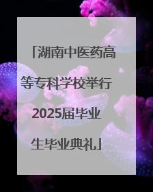 湖南中医药高等专科学校举行2025届毕业生毕业典礼
