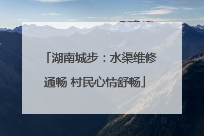 湖南城步：水渠维修通畅 村民心情舒畅
