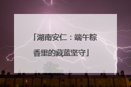湖南安仁：端午粽香里的藏蓝坚守