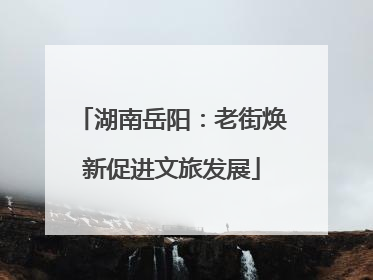 湖南岳阳：老街焕新促进文旅发展