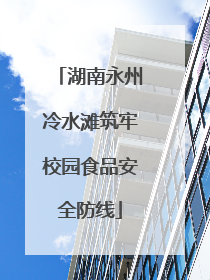 湖南永州冷水滩筑牢校园食品安全防线