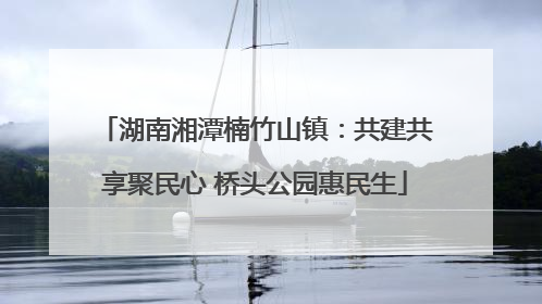 湖南湘潭楠竹山镇：共建共享聚民心 桥头公园惠民生