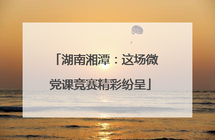 湖南湘潭：这场微党课竞赛精彩纷呈