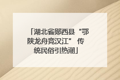 湖北省郧西县“鄂陕龙舟竞汉江” 传统民俗引热潮